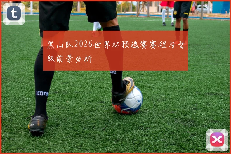 黑山队2026世界杯预选赛赛程与晋级前景分析