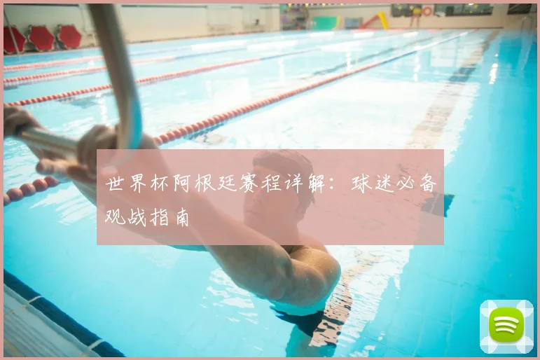 世界杯阿根廷赛程详解:球迷必备观战指南