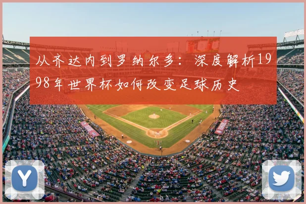 从齐达内到罗纳尔多:深度解析1998年世界杯如何改变足球历史