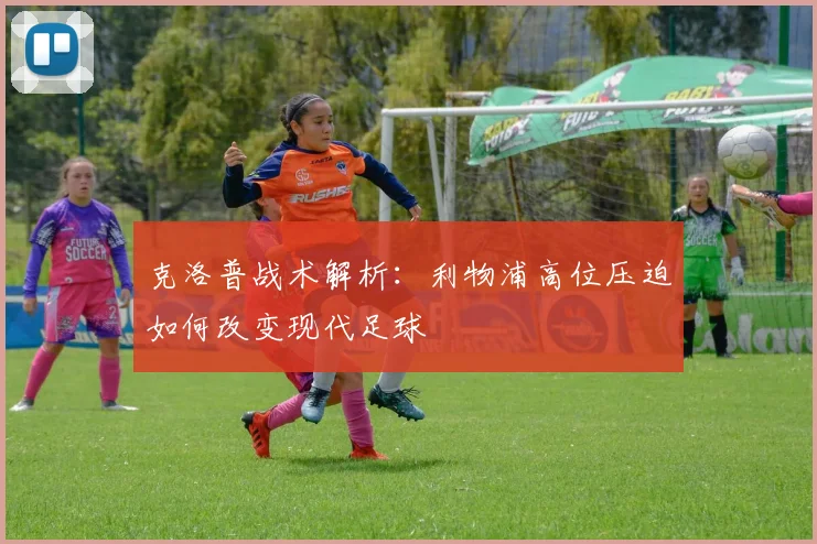 克洛普战术解析：利物浦高位压迫如何改变现代足球