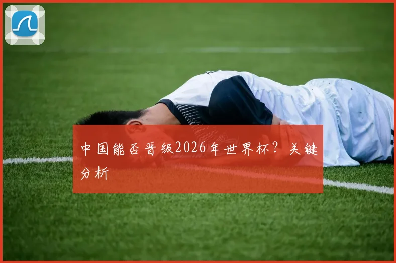 中国能否晋级2026年世界杯?关键分析