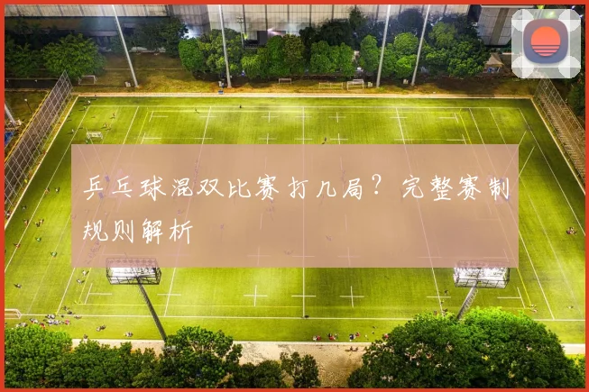 乒乓球混双比赛打几局?完整赛制规则解析