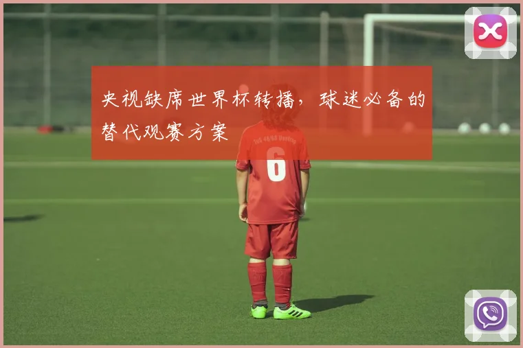 央视缺席世界杯转播，球迷必备的替代观赛方案