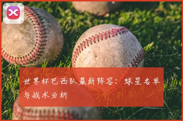 世界杯巴西队最新阵容:球星名单与战术分析