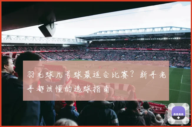 羽毛球几号球最适合比赛?新手老手都该懂的选球指南