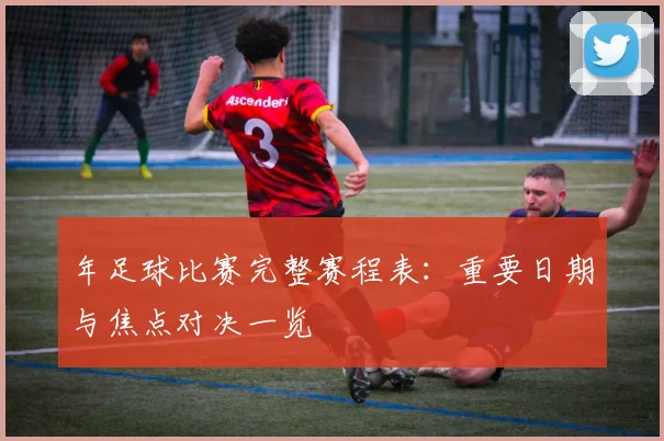年足球比赛完整赛程表：重要日期与焦点对决一览